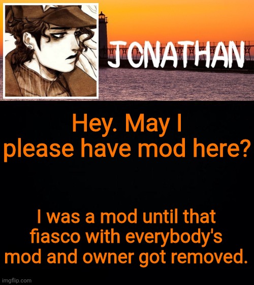 Hey. May I please have mod here? I was a mod until that fiasco with everybody's mod and owner got removed. | image tagged in jonathan's fifth temp | made w/ Imgflip meme maker