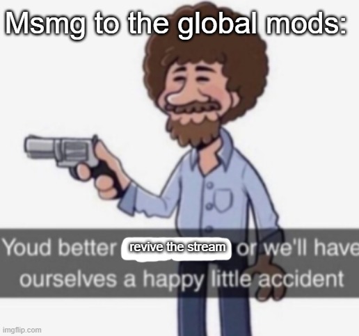 A happy little accident | Msmg to the global mods:; revive the stream | image tagged in a happy little accident | made w/ Imgflip meme maker