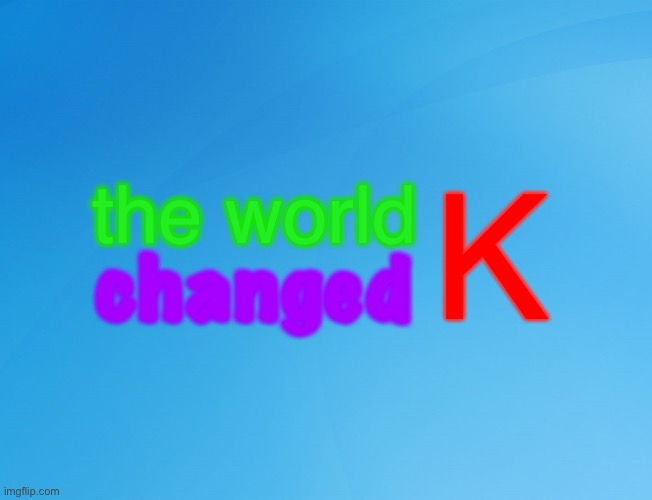 the world changed K | K; the world; changed | image tagged in bill wurtz,funny | made w/ Imgflip meme maker