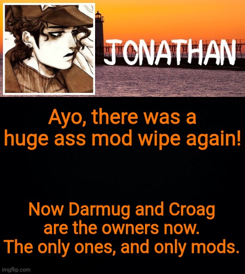 Ayo, there was a huge ass mod wipe again! Now Darmug and Croag are the owners now. The only ones, and only mods. | image tagged in jonathan's fifth temp | made w/ Imgflip meme maker