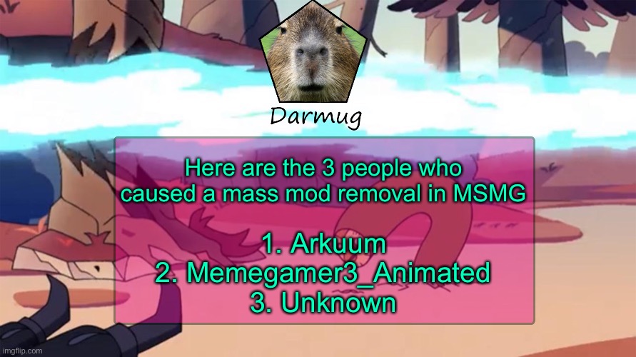 Darmug's announcement template | Here are the 3 people who caused a mass mod removal in MSMG; 1. Arkuum
2. Memegamer3_Animated
3. Unknown | image tagged in darmug's announcement template | made w/ Imgflip meme maker