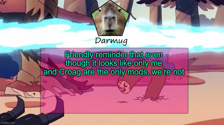 Darmug's announcement template | Friendly reminder that even though it looks like only me and Croag are the only mods, we’re not | image tagged in darmug's announcement template | made w/ Imgflip meme maker