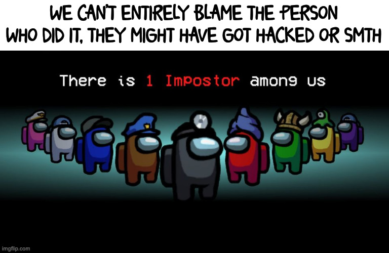 There is one impostor among us | WE CAN'T ENTIRELY BLAME THE PERSON WHO DID IT, THEY MIGHT HAVE GOT HACKED OR SMTH | image tagged in there is one impostor among us | made w/ Imgflip meme maker