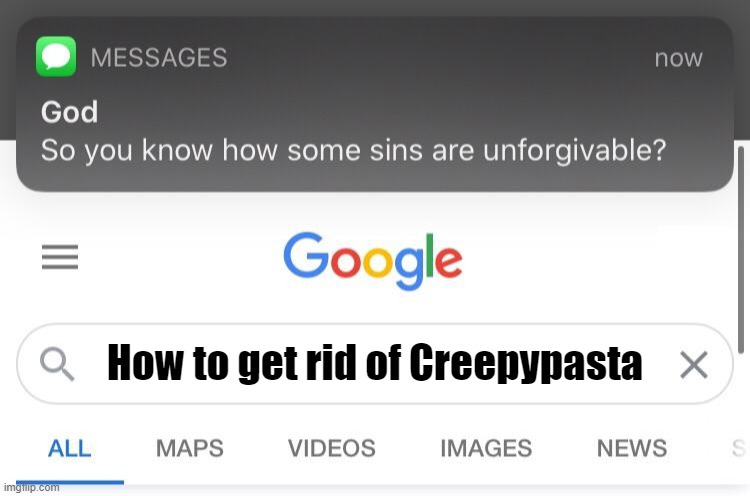 Coming from a Creepypasta fan.. | How to get rid of Creepypasta | image tagged in so you know how some sins are unforgivable | made w/ Imgflip meme maker