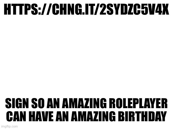 https://chng.it/2sYDZc5V4x | HTTPS://CHNG.IT/2SYDZC5V4X; SIGN SO AN AMAZING ROLEPLAYER CAN HAVE AN AMAZING BIRTHDAY | image tagged in blank white template | made w/ Imgflip meme maker