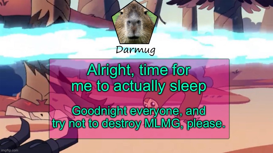 Darmug's announcement template | Alright, time for me to actually sleep; Goodnight everyone, and try not to destroy MLMG, please. | image tagged in darmug's announcement template | made w/ Imgflip meme maker