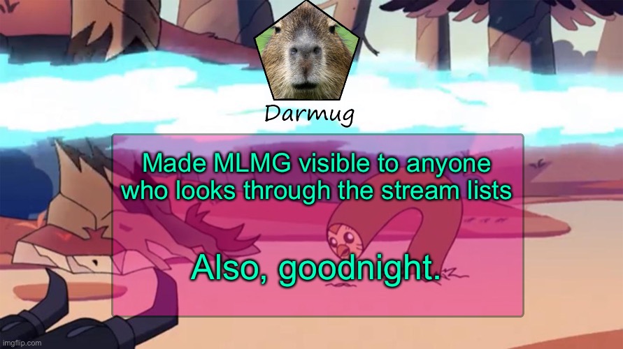 Darmug's announcement template | Made MLMG visible to anyone who looks through the stream lists; Also, goodnight. | image tagged in darmug's announcement template | made w/ Imgflip meme maker