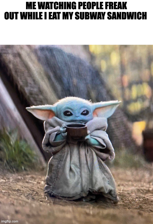 It's delicious | ME WATCHING PEOPLE FREAK OUT WHILE I EAT MY SUBWAY SANDWICH | image tagged in baby yoda drinking tea | made w/ Imgflip meme maker