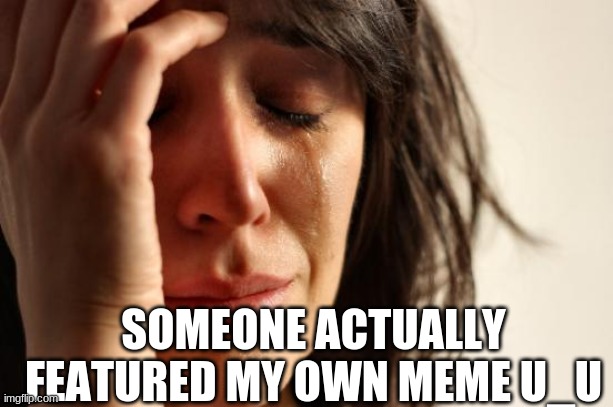 First World Problems | SOMEONE ACTUALLY FEATURED MY OWN MEME U_U | image tagged in memes,first world problems | made w/ Imgflip meme maker
