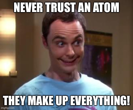 Bad pun Sheldon | NEVER TRUST AN ATOM; THEY MAKE UP EVERYTHING! | image tagged in sheldon cooper smile,bad pun,sheldon pun | made w/ Imgflip meme maker