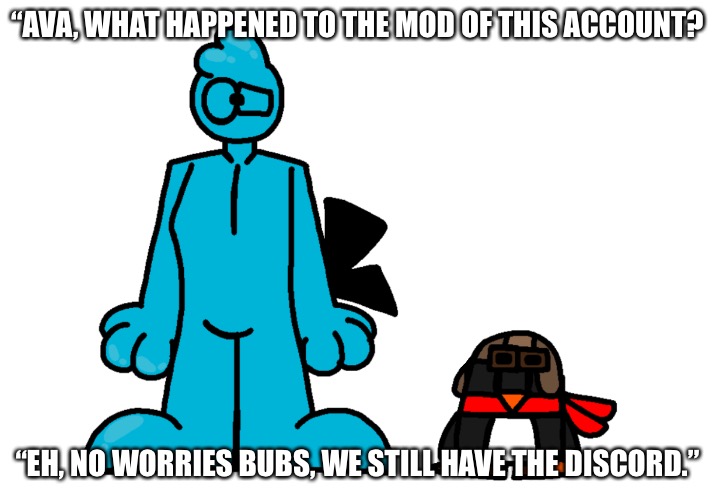 Ava where are we | “AVA, WHAT HAPPENED TO THE MOD OF THIS ACCOUNT? “EH, NO WORRIES BUBS, WE STILL HAVE THE DISCORD.” | image tagged in ava where are we | made w/ Imgflip meme maker