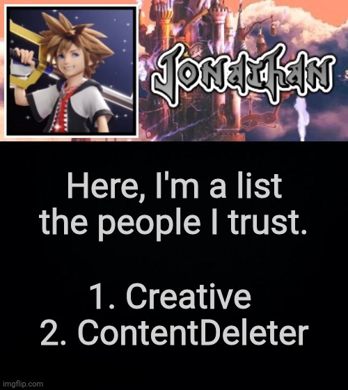 Here, I'm a list the people I trust. 1. Creative 
2. ContentDeleter | image tagged in jonathan's sixth temp | made w/ Imgflip meme maker