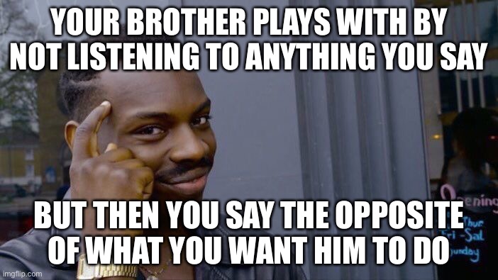 Big brain moment | YOUR BROTHER PLAYS WITH BY NOT LISTENING TO ANYTHING YOU SAY; BUT THEN YOU SAY THE OPPOSITE OF WHAT YOU WANT HIM TO DO | image tagged in memes,roll safe think about it | made w/ Imgflip meme maker