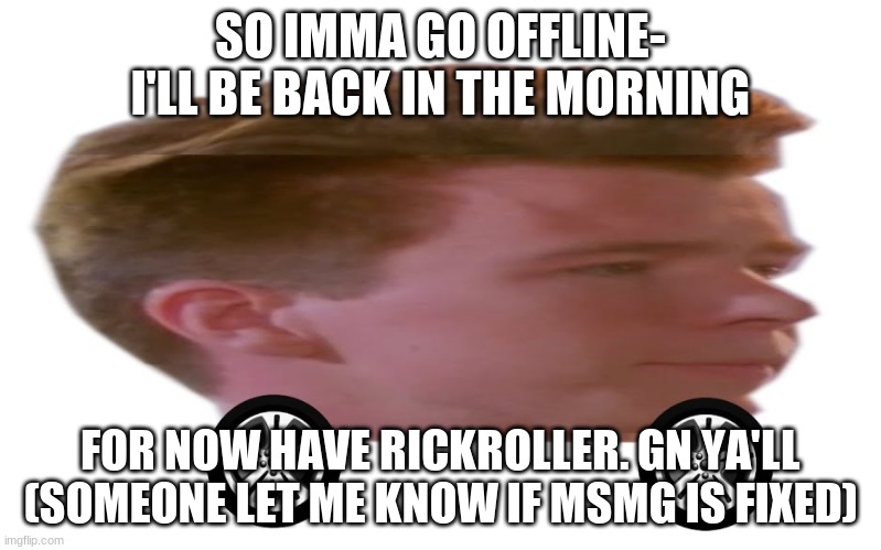 or actually- you don't have to- I submitted an image to MSMG so that way when someone gets mod back and the image gets approved  | SO IMMA GO OFFLINE- I'LL BE BACK IN THE MORNING; FOR NOW HAVE RICKROLLER. GN YA'LL (SOMEONE LET ME KNOW IF MSMG IS FIXED) | image tagged in the rick roller | made w/ Imgflip meme maker