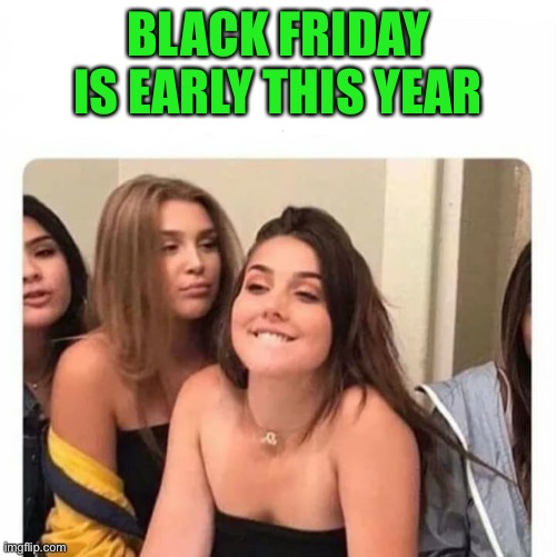 horny girl | BLACK FRIDAY IS EARLY THIS YEAR | image tagged in horny girl | made w/ Imgflip meme maker