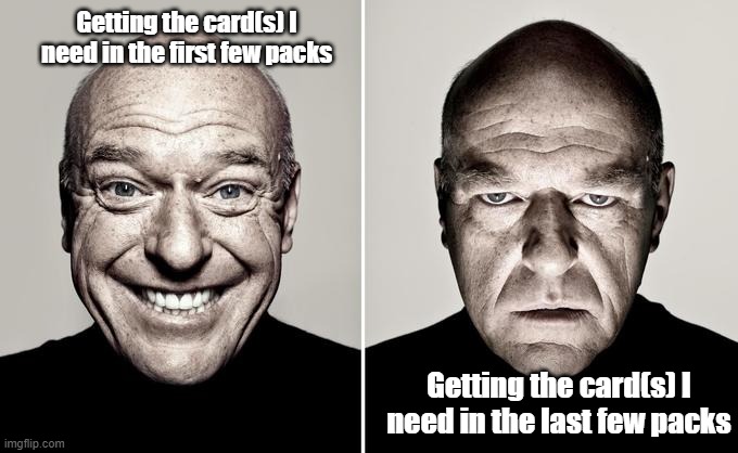 Dean Norris reaction | Getting the card(s) I need in the first few packs; Getting the card(s) I need in the last few packs | image tagged in dean norris reaction | made w/ Imgflip meme maker