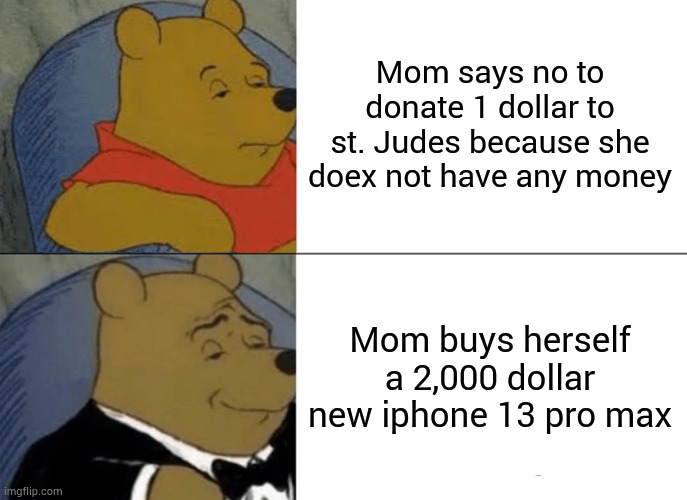 Tuxedo Winnie The Pooh Meme | Mom says no to donate 1 dollar to st. Judes because she doex not have any money; Mom buys herself a 2,000 dollar new iphone 13 pro max | image tagged in memes,tuxedo winnie the pooh | made w/ Imgflip meme maker