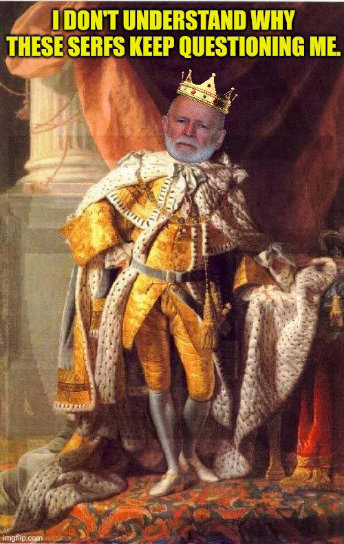 Incognito patting himself on the back as his party collapses around him | I DON'T UNDERSTAND WHY THESE SERFS KEEP QUESTIONING ME. | image tagged in king george iii,incognito,nationalist,dont question the king | made w/ Imgflip meme maker