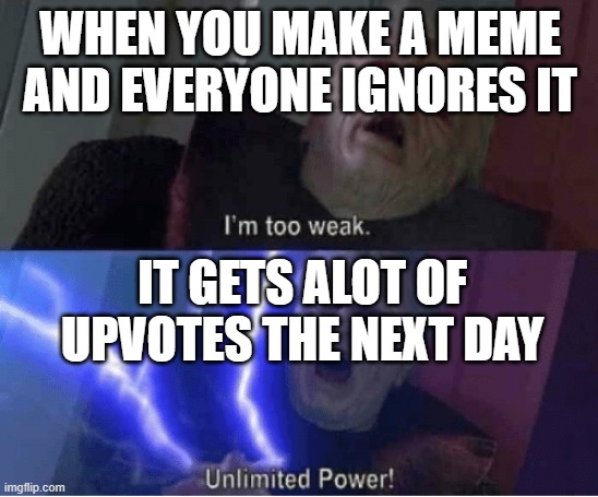 Too weak Unlimited Power | WHEN YOU MAKE A MEME AND EVERYONE IGNORES IT; IT GETS ALOT OF UPVOTES THE NEXT DAY | image tagged in too weak unlimited power | made w/ Imgflip meme maker