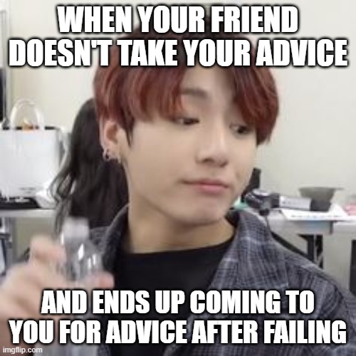 WHEN YOUR FRIEND DOESN'T TAKE YOUR ADVICE; AND ENDS UP COMING TO YOU FOR ADVICE AFTER FAILING | image tagged in bts | made w/ Imgflip meme maker