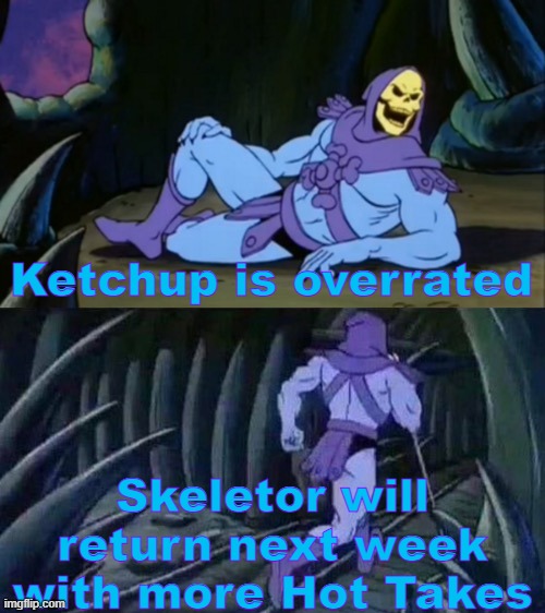Skeletor's Hot Takes #2 | Ketchup is overrated; Skeletor will return next week with more Hot Takes | image tagged in skeletor disturbing facts,skeletor,skeleton,unpopular opinion,funny,memes | made w/ Imgflip meme maker