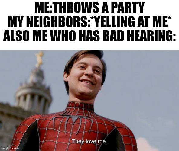They love me | ME:THROWS A PARTY
MY NEIGHBORS:*YELLING AT ME*
ALSO ME WHO HAS BAD HEARING: | image tagged in they love me | made w/ Imgflip meme maker