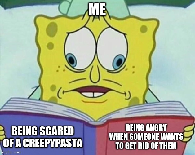 cross eyed spongebob | ME; BEING ANGRY WHEN SOMEONE WANTS TO GET RID OF THEM; BEING SCARED OF A CREEPYPASTA | image tagged in cross eyed spongebob | made w/ Imgflip meme maker