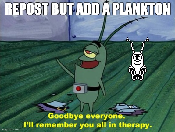 Goodbye everyone, I'll remember you all in therapy | REPOST BUT ADD A PLANKTON | image tagged in goodbye everyone i'll remember you all in therapy | made w/ Imgflip meme maker