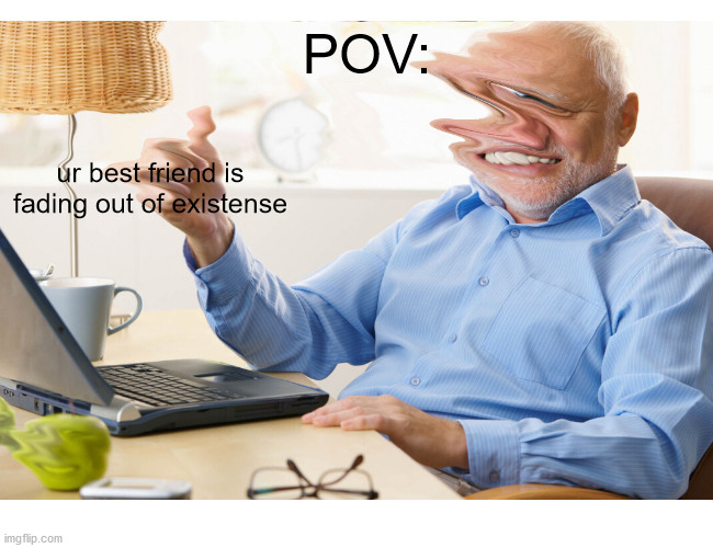 POV:; ur best friend is fading out of existense | image tagged in fun,existence | made w/ Imgflip meme maker