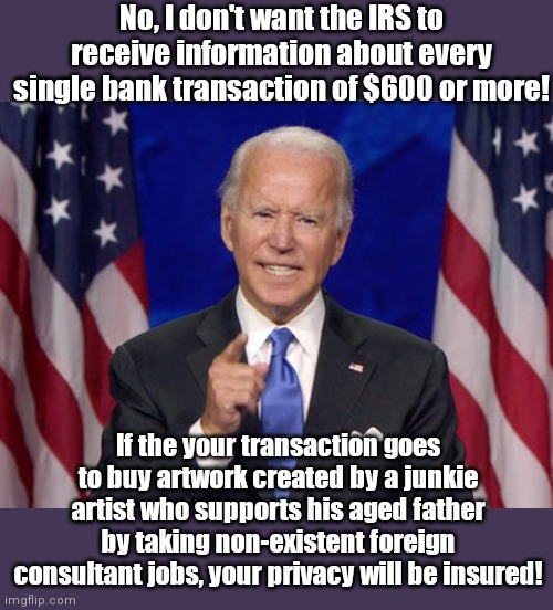 Biden and IRS compassion exemptions | No, I don't want the IRS to receive information about every single bank transaction of $600 or more! If the your transaction goes to buy artwork created by a junkie artist who supports his aged father by taking non-existent foreign consultant jobs, your privacy will be insured! | image tagged in joe biden,authoritarian,tyranny,hypocrisy,the irs,political humor | made w/ Imgflip meme maker