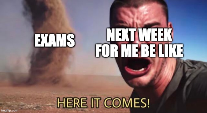 HERE IT COMES! | NEXT WEEK FOR ME BE LIKE; EXAMS | image tagged in here it comes | made w/ Imgflip meme maker