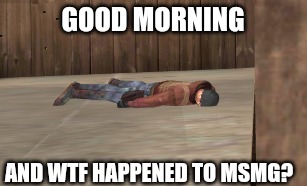 dead | GOOD MORNING; AND WTF HAPPENED TO MSMG? | image tagged in dead | made w/ Imgflip meme maker