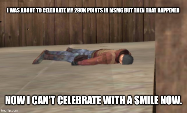 dead | I WAS ABOUT TO CELEBRATE MY 290K POINTS IN MSMG BUT THEN THAT HAPPENED; NOW I CAN'T CELEBRATE WITH A SMILE NOW. | image tagged in dead | made w/ Imgflip meme maker