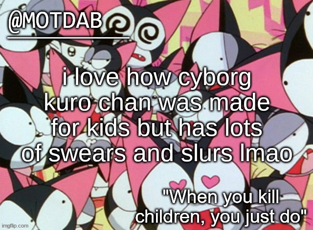 motdab announcement template | i love how cyborg kuro chan was made for kids but has lots of swears and slurs lmao | image tagged in motdab announcement template | made w/ Imgflip meme maker