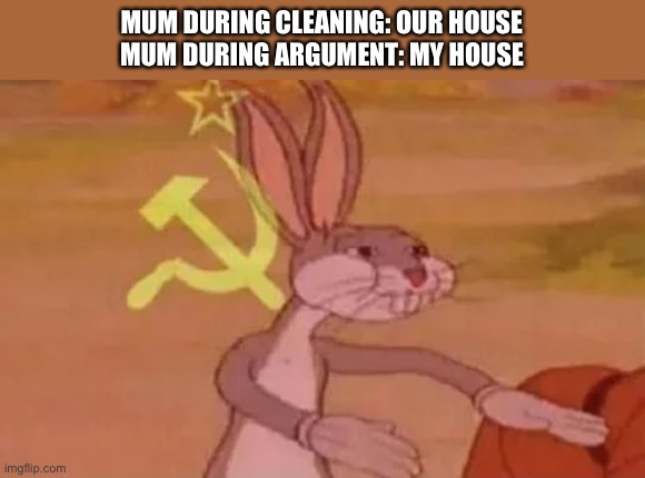 Relatable | MUM DURING CLEANING: OUR HOUSE
MUM DURING ARGUMENT: MY HOUSE | image tagged in bugs bunny communist,mum,comments,communism,bugs bunny | made w/ Imgflip meme maker