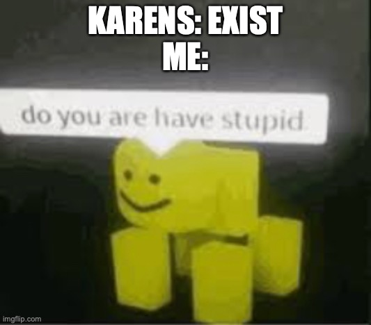 Karens. | KARENS: EXIST
ME: | image tagged in do you are have stupid,karen the manager will see you now,karen,karens | made w/ Imgflip meme maker