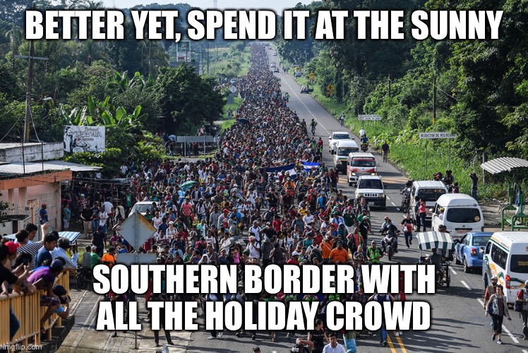 immigrant caravan | BETTER YET, SPEND IT AT THE SUNNY SOUTHERN BORDER WITH ALL THE HOLIDAY CROWD | image tagged in immigrant caravan | made w/ Imgflip meme maker