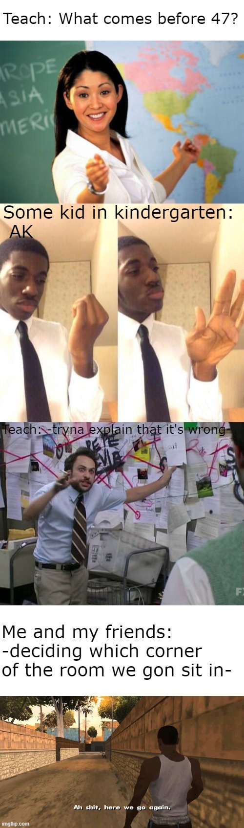 The locked doors don't need to hold if the enemy is inside :) | Teach: What comes before 47? Some kid in kindergarten:
 AK; Teach: -tryna explain that it's wrong-; Me and my friends: -deciding which corner of the room we gon sit in- | image tagged in memes,unhelpful high school teacher,unbothered,charlie conspiracy always sunny in philidelphia,here we go again | made w/ Imgflip meme maker