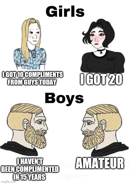 Girls vs Boys | I GOT 20; I GOT 10 COMPLIMENTS FROM GUYS TODAY; AMATEUR; I HAVEN'T BEEN COMPLIMENTED IN 15 YEARS | image tagged in girls vs boys,boys vs girls | made w/ Imgflip meme maker