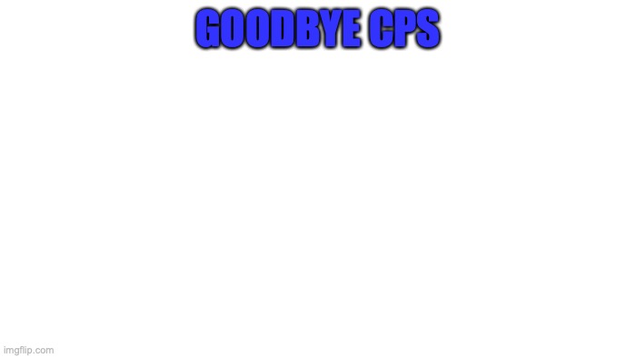 TRANSPARENT | GOODBYE CPS | image tagged in transparent | made w/ Imgflip meme maker