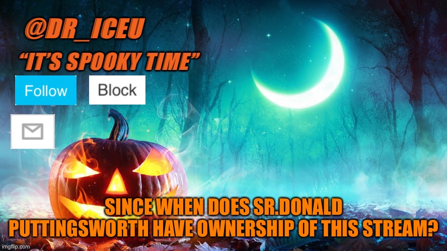Tf!?! | SINCE WHEN DOES SR.DONALD PUTTINGSWORTH HAVE OWNERSHIP OF THIS STREAM? | image tagged in dr_iceu spooky month template | made w/ Imgflip meme maker