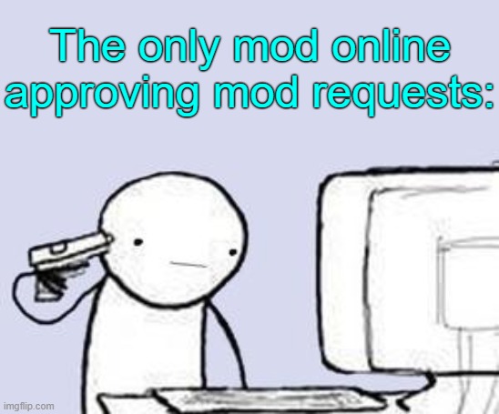 . | The only mod online approving mod requests: | image tagged in computer suicide | made w/ Imgflip meme maker