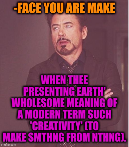 -Plz, agree. | -FACE YOU ARE MAKE; WHEN THEE PRESENTING EARTH' WHOLESOME MEANING OF A MODERN TERM SUCH 'CREATIVITY' (TO MAKE SMTHNG FROM NTHNG). | image tagged in memes,face you make robert downey jr,creativity,modern art,so true memes,scariest things on earth | made w/ Imgflip meme maker
