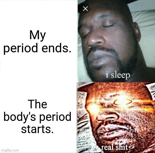 Gotta love that. - Info | My period ends. The body's period starts. | image tagged in memes,sleeping shaq | made w/ Imgflip meme maker