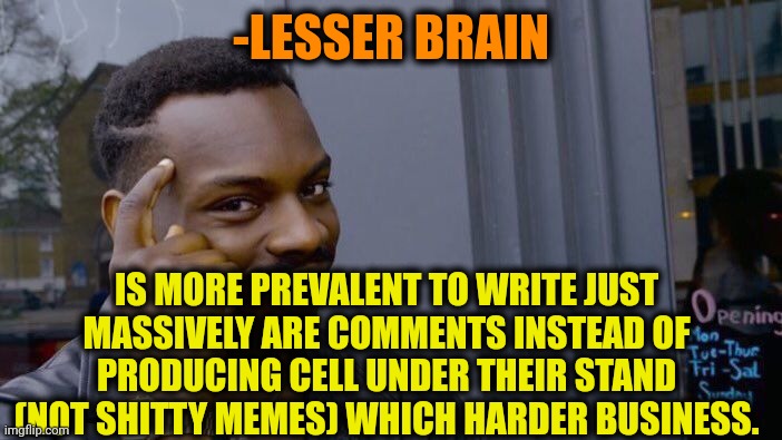 -Be the hero here. | -LESSER BRAIN; IS MORE PREVALENT TO WRITE JUST MASSIVELY ARE COMMENTS INSTEAD OF PRODUCING CELL UNDER THEIR STAND (NOT SHITTY MEMES) WHICH HARDER BUSINESS. | image tagged in memes,roll safe think about it,shitty meme,meme comments,productivity,but that's none of my business | made w/ Imgflip meme maker