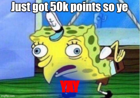 Milestone reached | Just got 50k points so ye; YAY | image tagged in memes,mocking spongebob | made w/ Imgflip meme maker