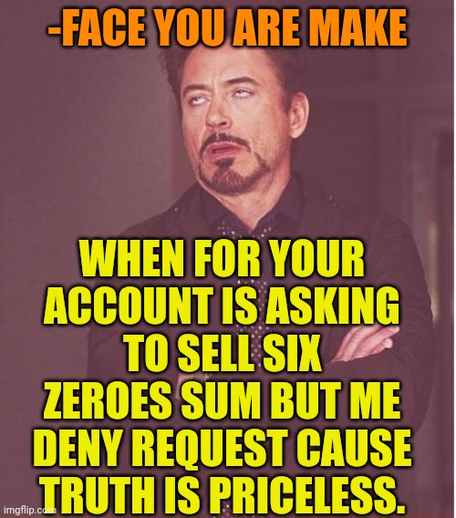 -Against any pricelist. | -FACE YOU ARE MAKE; WHEN FOR YOUR ACCOUNT IS ASKING TO SELL SIX ZEROES SUM BUT ME DENY REQUEST CAUSE TRUTH IS PRICELESS. | image tagged in memes,face you make robert downey jr,bank account,money money,request,sold out | made w/ Imgflip meme maker