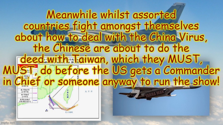 China Virus Corona Taiwan US | Meanwhile whilst assorted countries fight amongst themselves about how to deal with the China Virus, the Chinese are about to do the deed with Taiwan, which they MUST, MUST, do before the US gets a Commander in Chief or someone anyway to run the show! YARRA MAN | image tagged in whilst we fight about china virus taiwan us | made w/ Imgflip meme maker