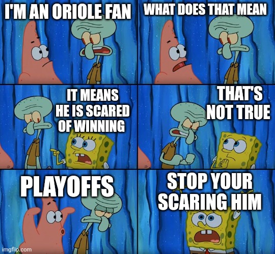 Stop it, Patrick! You're Scaring Him! | I'M AN ORIOLE FAN; WHAT DOES THAT MEAN; THAT'S NOT TRUE; IT MEANS HE IS SCARED OF WINNING; PLAYOFFS; STOP YOUR SCARING HIM | image tagged in stop it patrick you're scaring him | made w/ Imgflip meme maker