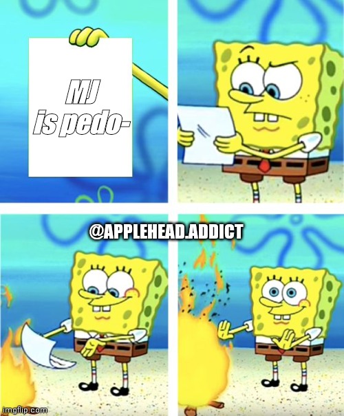 Spongebob Burning Paper | MJ is pedo-; @APPLEHEAD.ADDICT | image tagged in spongebob burning paper | made w/ Imgflip meme maker